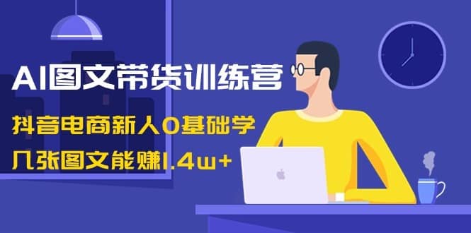 AI图文带货训练营：抖音电商新人0基础学，几张图文能赚1.4w+-佛系网创
