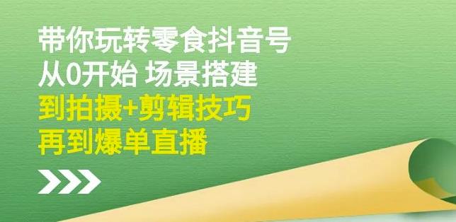 隋校长带你玩转抖音零食号：从0开始场景搭建，到拍摄+剪辑技巧，再到爆单直播-佛系网创