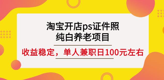 淘宝开店ps证件照，纯白养老项目，单人兼职稳定日100元(教程+软件+素材)-佛系网创