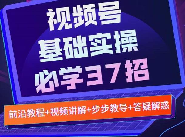 视频号实战基础必学37招，每个步骤都有具体操作流程，简单易懂好操作-佛系网创