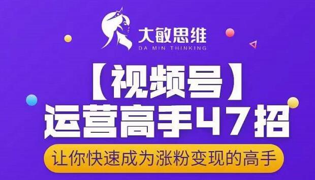 大敏思维-视频号运营高手47招，让你快速成为涨粉变现高手-佛系网创