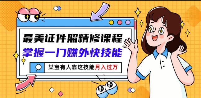 最美证件照精修课程：掌握一门赚外快技能，某宝有人靠这技能月入过万-佛系网创