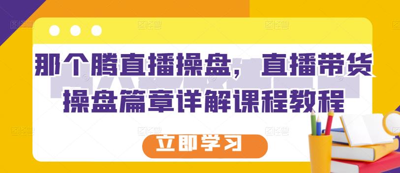 那个腾直播操盘，直播带货操盘篇章详解课程教程-佛系网创