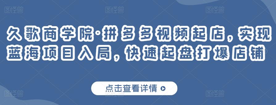 久歌商学院·拼多多视频起店，实现蓝海项目入局，快速起盘打爆店铺-佛系网创
