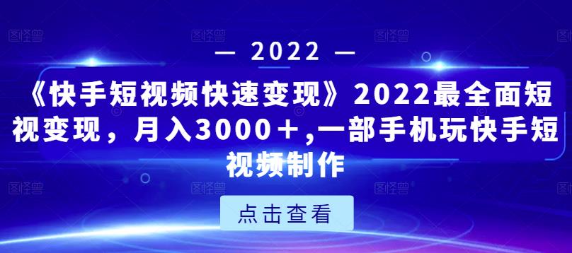 《快手短视频快速变现》2022最全面短视变现，月入3000＋,一部手机玩快手短视频制作-佛系网创