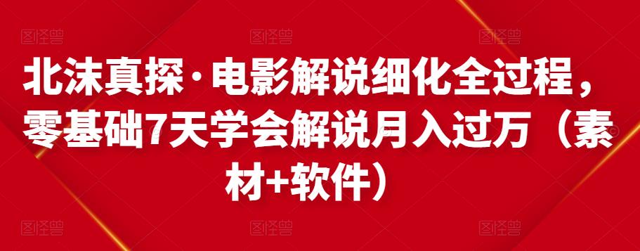 北沫真探·电影解说细化全过程，零基础7天学会电影解说月入过万（教程+素材+软件）-佛系网创