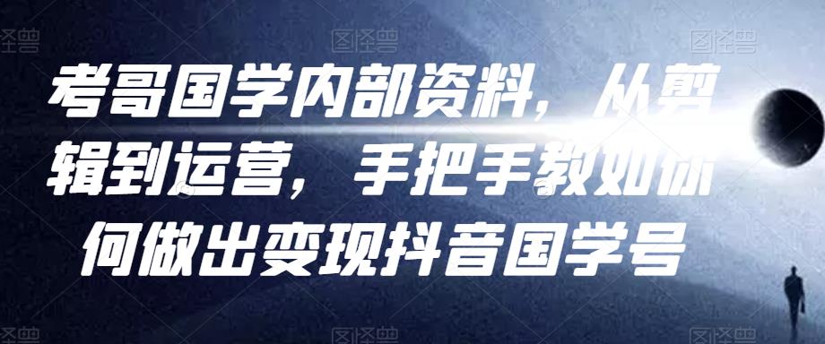 考哥国学内部资料，从剪辑到运营，手把手教如你?何做出变现抖音?国学号（教程+素材+模板）-佛系网创