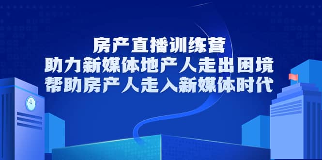 房产直播训练营，助力新媒体地产人走出困境，帮助房产人走入新媒体时代-佛系网创