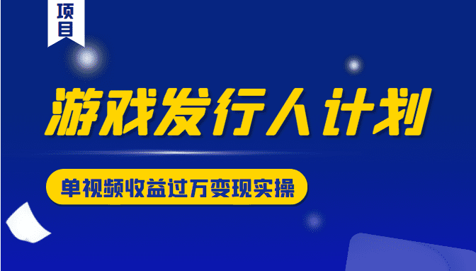 游戏发行人计划变现实操项目，单视频收益过万（34节视频课）-佛系网创