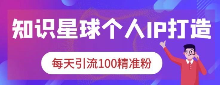 知识星球个人IP打造系列课程，每天引流100精准粉-佛系网创