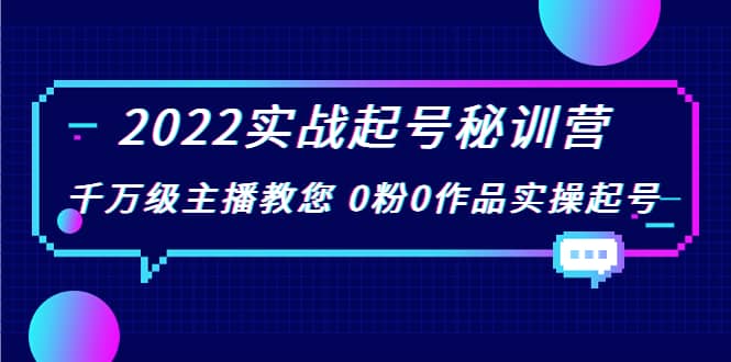 2022实战起号秘训营，千万级主播教您 0粉0作品实操起号（价值299元）-佛系网创