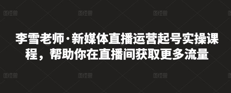 李雪老师·新媒体直播运营起号实操课程，帮助你在直播间获取更多流量-佛系网创