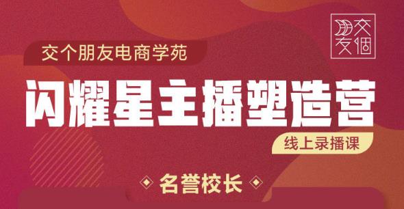 交个朋友:闪耀星主播塑造营2207期，3天2夜入门带货主播，懂人性懂客户成为王者销售-佛系网创