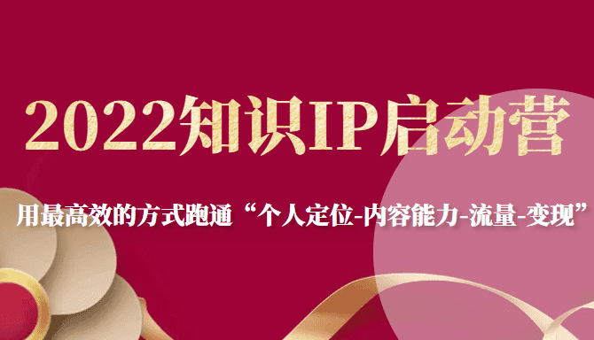 2022知识IP启动营，用最高效的方式跑通“个人定位-内容能力-流量-变现”-佛系网创