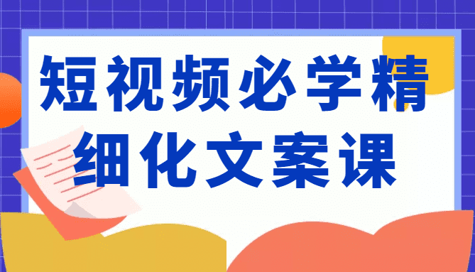 ?短视频必学精细化文案课，提升你的内容创作能力、升级迭代能力和变现力（价值333元）-佛系网创