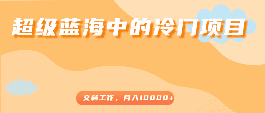 超级蓝海中的冷门项目，文档工作，好玩又赚钱，月入10000+-佛系网创