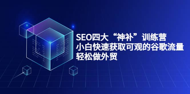 SEO四大“神补”训练营，小白快速获取可观的谷歌流量，轻松做外贸-佛系网创