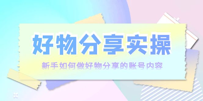 好物分享实操：新手如何做好物分享的账号内容，实操教学-佛系网创