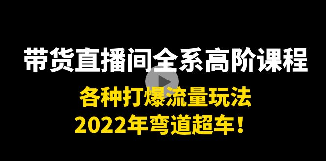 带货直播间全系高阶课程：各种打爆流量玩法，2022年弯道超车！-佛系网创