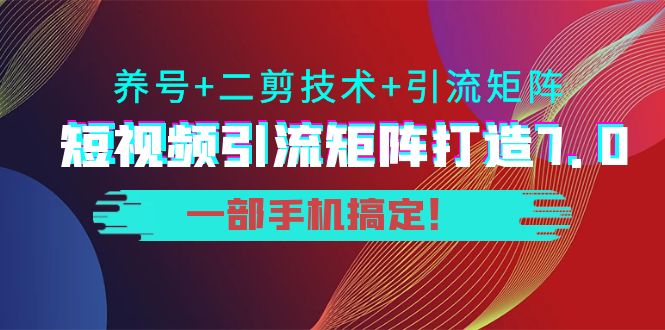 短视频引流矩阵打造7.0，养号+二剪技术+引流矩阵 一部手机搞定！-佛系网创