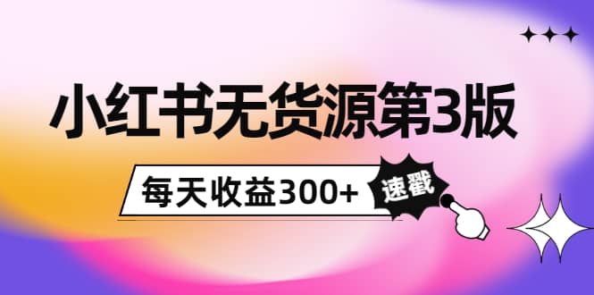 小红书无货源第3版，0投入起店，无脑图文精细化玩法，每天收益300+-佛系网创