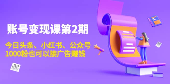 账号变现课第2期，今日头条、小红书、公众号，1000粉也可以接广告赚钱-佛系网创