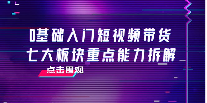 0基础入门短视频带货，七大板块重点能力拆解，7节精品课4小时干货-佛系网创