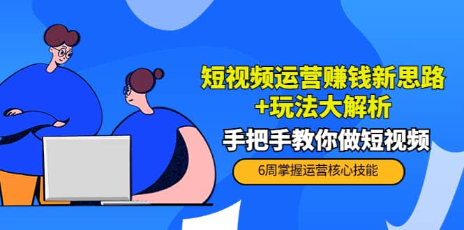 短视频运营赚钱新思路+玩法大解析：手把手教你做短视频【PETER最新更新中】-佛系网创