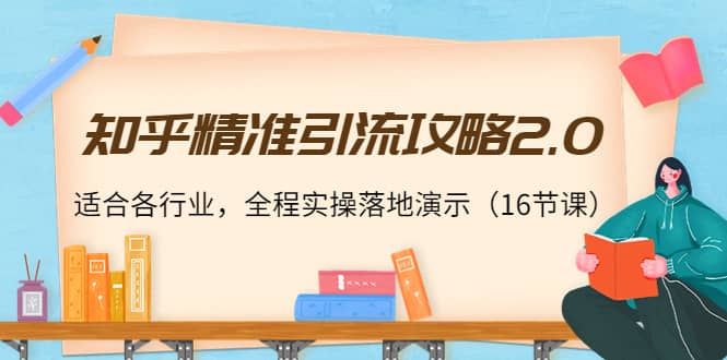 知乎精准引流攻略2.0，适合各行业，全程实操落地演示（16节课）-佛系网创