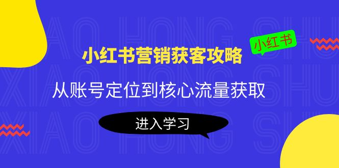 小红书营销获客攻略：从账号定位到核心流量获取，爆款笔记打造-佛系网创