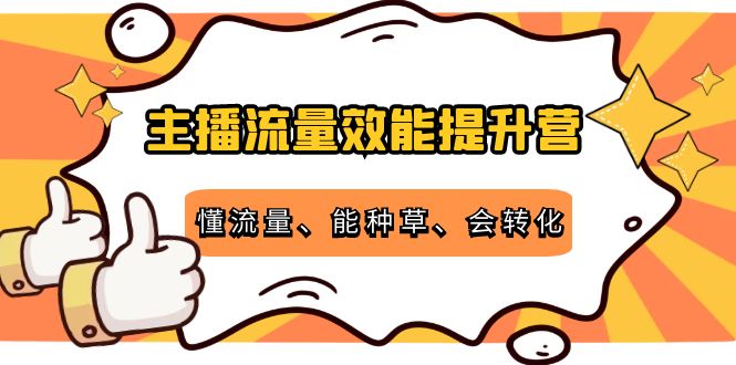 主播流量效能提升营：懂流量、能种草、会转化，清晰明确方法规则-佛系网创