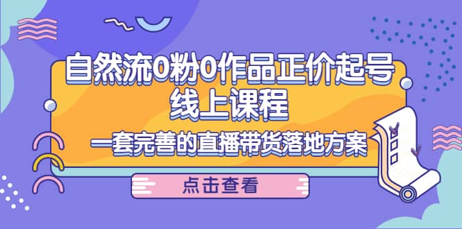 电商自然流0粉0作品正价起号线上课程：一套完善的直播带货落地方案-佛系网创