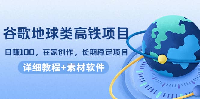 谷歌地球类高铁项目，日赚100，在家创作，长期稳定项目（教程+素材软件）-佛系网创
