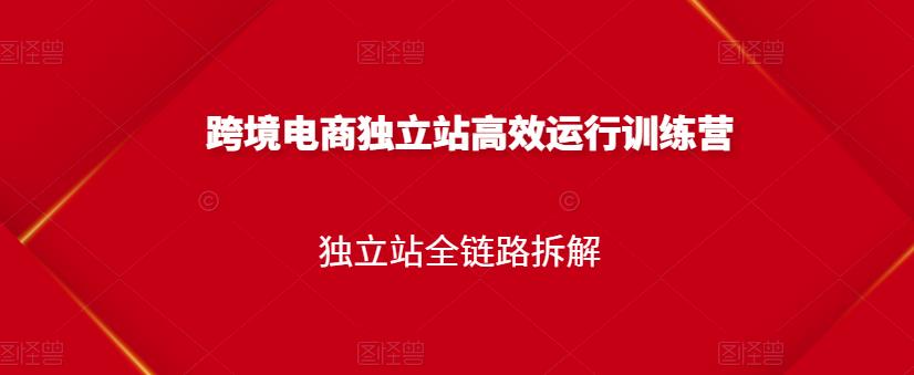 跨境电商独立站高效运行训练营，独立站全链路拆解-佛系网创