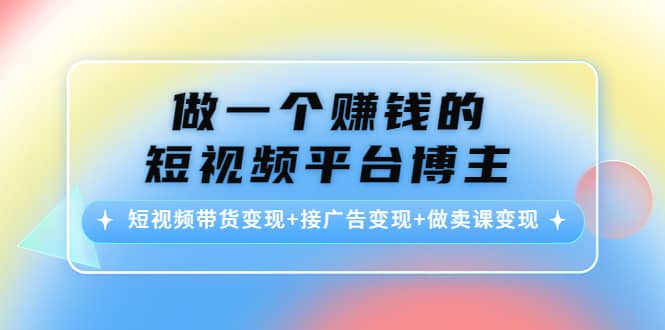 做一个赚钱的短视频平台博主：短视频带货变现+接广告变现+做卖课变现-佛系网创