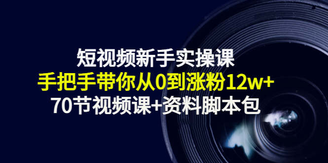 短视频新手实操课：手把手带你从0到涨粉12w+（70节视频课+资料脚本包）-佛系网创
