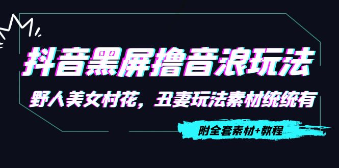 抖音黑屏撸音浪玩法：野人美女村花，丑妻玩法素材统统有【教程+素材】-佛系网创
