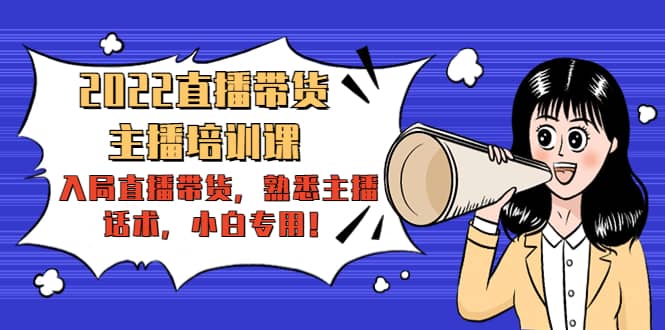 2022直播带货-主播培训课：入局直播带货，熟悉主播话术，小白专用-佛系网创