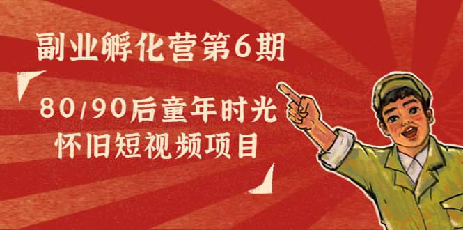 副业孵化营第6期：80/90后童年时光怀旧短视频项目-佛系网创