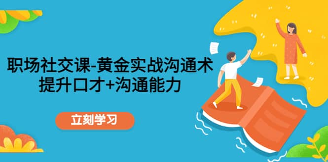 职场社交课：黄金实战沟通术，提升口才+沟通能力-佛系网创