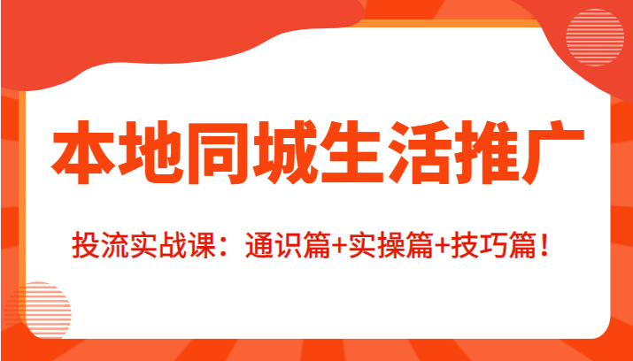 本地同城生活推广投流实战课：通识篇+实操篇+技巧篇！-佛系网创