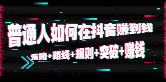 普通人如何在抖音赚到钱：策略 路线 规则 突破 赚钱（10节课）-佛系网创