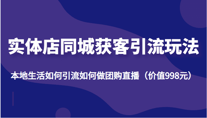 实体店同城获客引流玩法，本地生活如何引流如何做团购直播（价值998元）-佛系网创