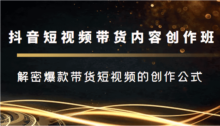 抖音短视频带货内容创作班，解密爆款带货短视频的创作公式-佛系网创