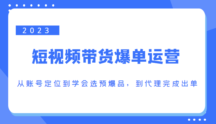 2023短视频带货爆单运营，从账号定位到学会选预爆品，到代理完成出单（价值1250元）-佛系网创