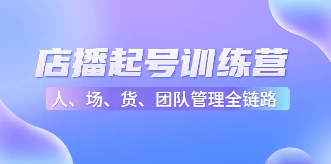 店播起号训练营：帮助更多直播新人快速开启和度过起号阶段（16节）-佛系网创