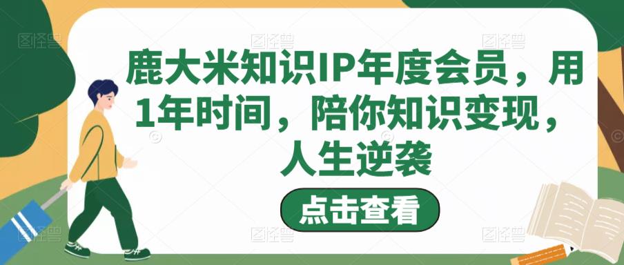 鹿大米知识IP年度会员，用1年时间，陪你知识变现，人生逆袭-佛系网创