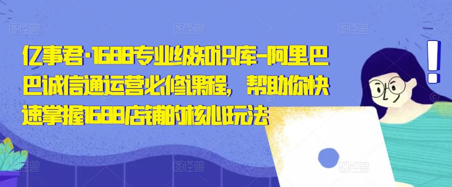 亿事君·1688专业级知识库-阿里巴巴诚信通运营必修课程，帮助你快速掌握1688店铺的核心玩法-佛系网创