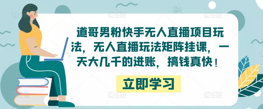 道哥男粉快手无人直播项目玩法，无人直播玩法矩阵挂课，一天大几千的进账，搞钱真快！-佛系网创