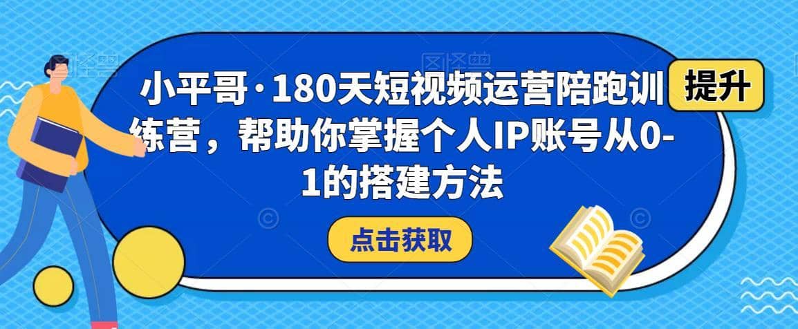 小平哥·180天短视频运营陪跑训练营，帮助你掌握个人IP账号从0-1的搭建方法-佛系网创